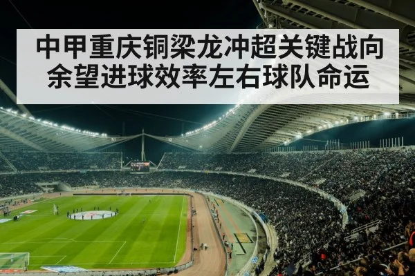 中甲重庆铜梁龙冲超关键战向余望进球效率左右球队命运