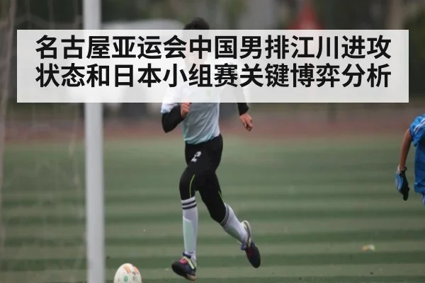 名古屋亚运会中国男排江川进攻状态和日本小组赛关键博弈分析