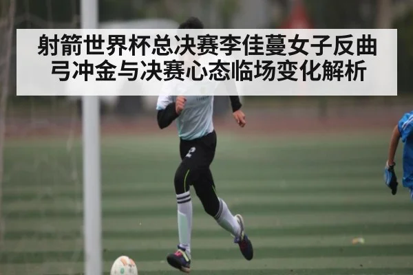 射箭世界杯总决赛李佳蔓女子反曲弓冲金与决赛心态临场变化解析