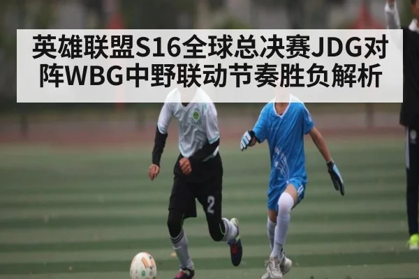 英雄联盟S16全球总决赛JDG对阵WBG中野联动节奏胜负解析