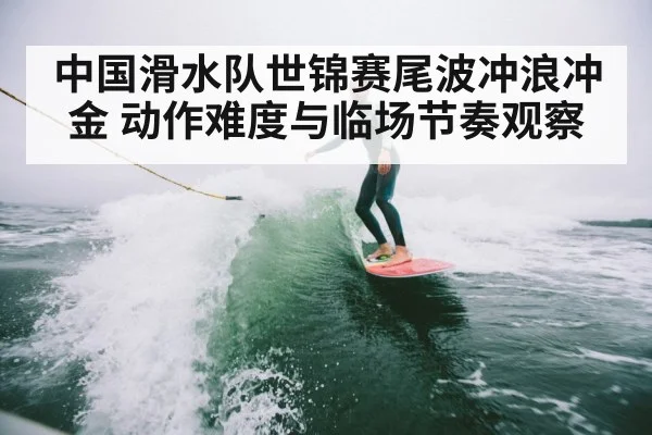 中国滑水队世锦赛尾波冲浪冲金 动作难度与临场节奏观察