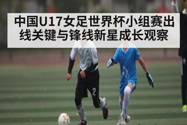 中国U17女足世界杯小组赛出线关键与锋线新星成长观察